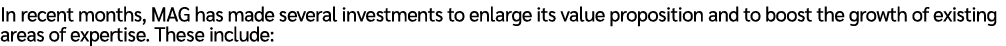 In recent months, MAG has made several investments to enlarge its value proposition and to boost the growth of existi...
